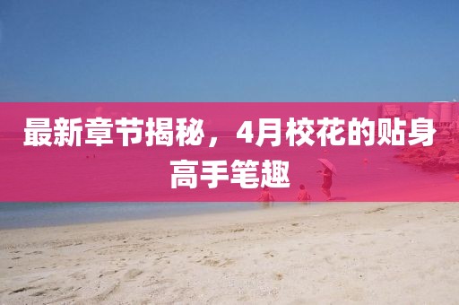 最新章节揭秘，4月校花的贴身高手笔趣