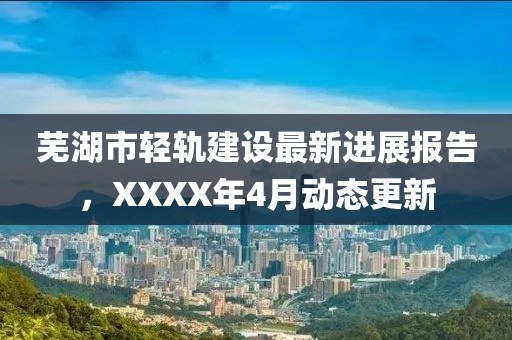 芜湖市轻轨建设最新进展报告，XXXX年4月动态更新