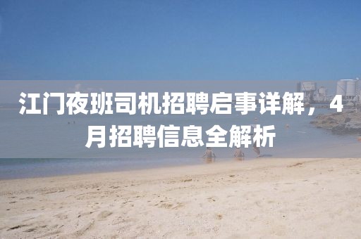 江门夜班司机招聘启事详解，4月招聘信息全解析