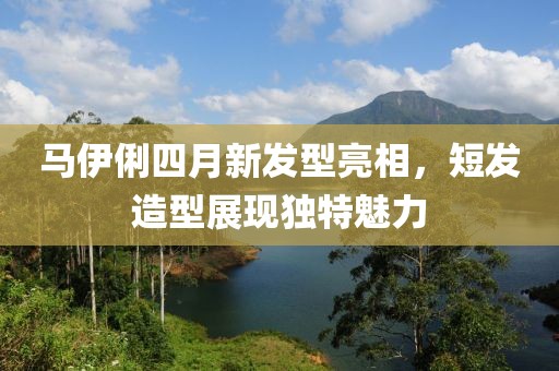 马伊俐四月新发型亮相，短发造型展现独特魅力