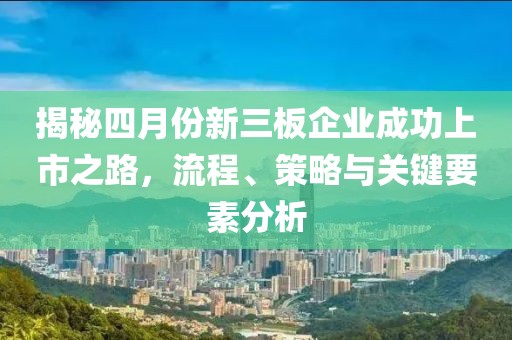 揭秘四月份新三板企业成功上市之路，流程、策略与关键要素分析