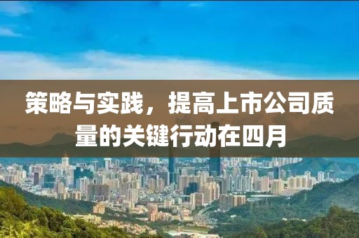 策略与实践，提高上市公司质量的关键行动在四月