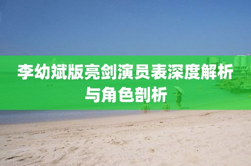 李幼斌版亮剑演员表深度解析与角色剖析