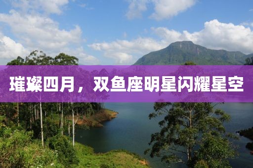 璀璨四月，双鱼座明星闪耀星空