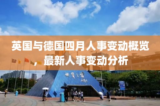 英国与德国四月人事变动概览，最新人事变动分析