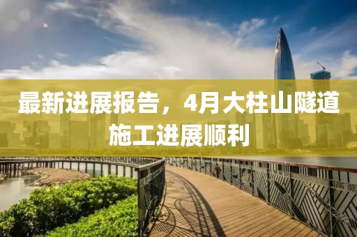 最新进展报告，4月大柱山隧道施工进展顺利