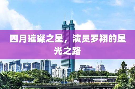 四月璀璨之星，演员罗翔的星光之路