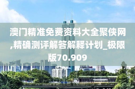 澳门精准免费资料大全聚侠网,精确测评解答解释计划_极限版70.909