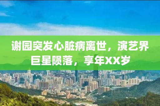 谢园突发心脏病离世，演艺界巨星陨落，享年XX岁