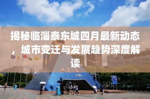 揭秘临淄泰东城四月最新动态，城市变迁与发展趋势深度解读