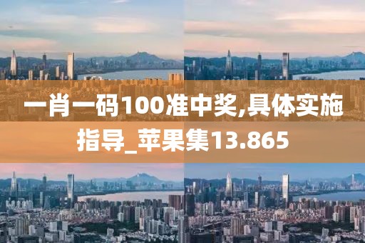 一肖一码100准中奖,具体实施指导_苹果集13.865