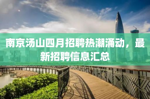 南京汤山四月招聘热潮涌动，最新招聘信息汇总