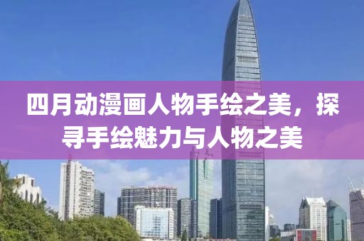 四月动漫画人物手绘之美，探寻手绘魅力与人物之美