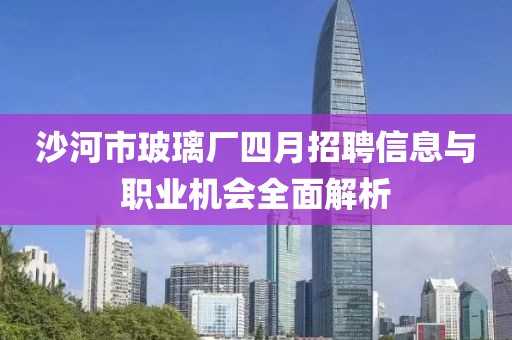 沙河市玻璃厂四月招聘信息与职业机会全面解析