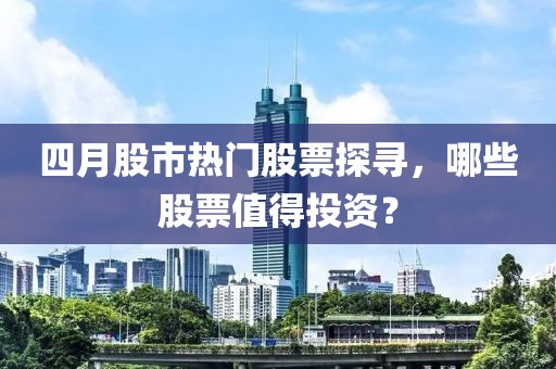 四月股市热门股票探寻，哪些股票值得投资？