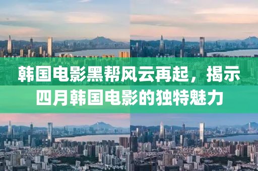 韩国电影黑帮风云再起，揭示四月韩国电影的独特魅力