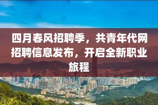 四月春风招聘季，共青年代网招聘信息发布，开启全新职业旅程