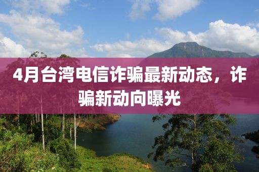 4月台湾电信诈骗最新动态，诈骗新动向曝光