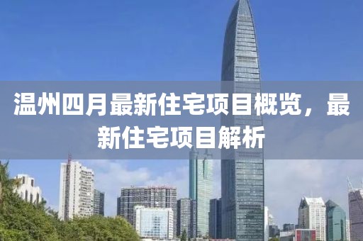温州四月最新住宅项目概览，最新住宅项目解析