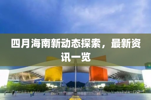 四月海南新动态探索，最新资讯一览