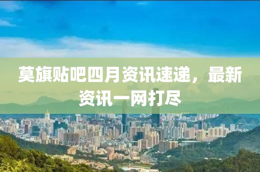 莫旗贴吧四月资讯速递，最新资讯一网打尽