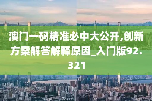 澳门一码精准必中大公开,创新方案解答解释原因_入门版92.321