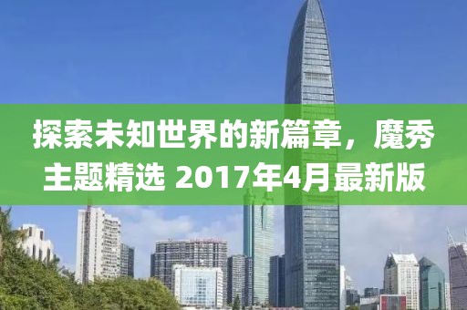 探索未知世界的新篇章，魔秀主题精选 2017年4月最新版