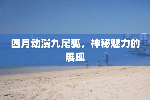 四月动漫九尾狐，神秘魅力的展现