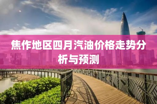 焦作地区四月汽油价格走势分析与预测