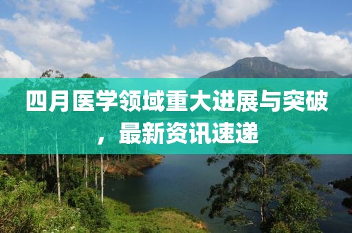 四月医学领域重大进展与突破，最新资讯速递