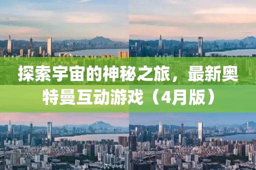 探索宇宙的神秘之旅，最新奥特曼互动游戏（4月版）
