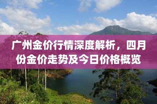 广州金价行情深度解析，四月份金价走势及今日价格概览