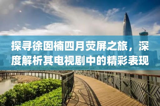 探寻徐囡楠四月荧屏之旅，深度解析其电视剧中的精彩表现