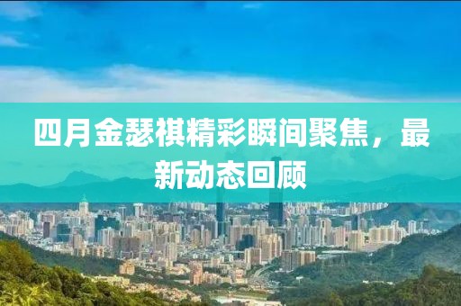 四月金瑟祺精彩瞬间聚焦，最新动态回顾