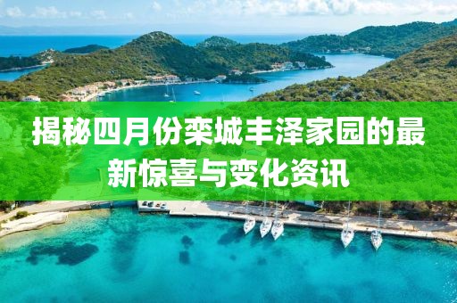 揭秘四月份栾城丰泽家园的最新惊喜与变化资讯