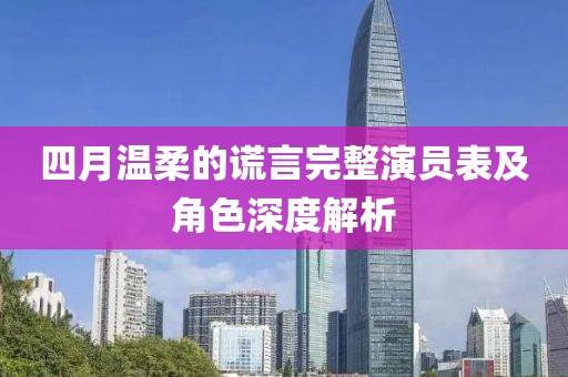 四月温柔的谎言完整演员表及角色深度解析