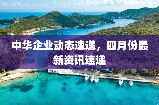中华企业动态速递，四月份最新资讯速递