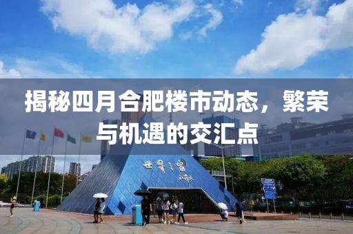 揭秘四月合肥楼市动态，繁荣与机遇的交汇点