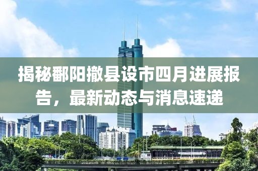 揭秘鄱阳撤县设市四月进展报告，最新动态与消息速递
