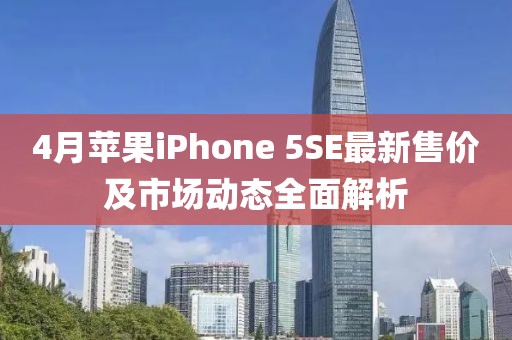4月苹果iPhone 5SE最新售价及市场动态全面解析