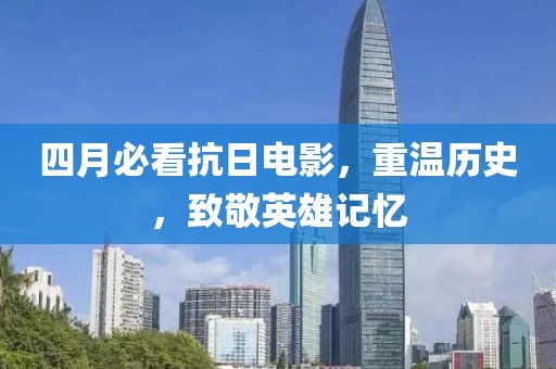 四月必看抗日电影，重温历史，致敬英雄记忆
