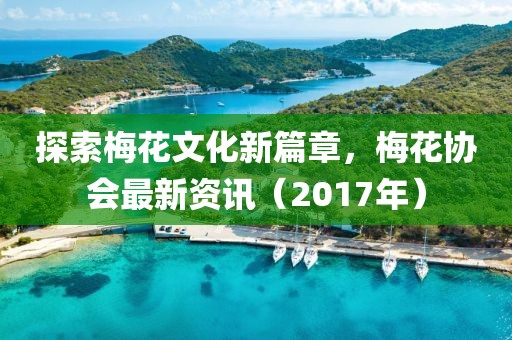探索梅花文化新篇章，梅花协会最新资讯（2017年）