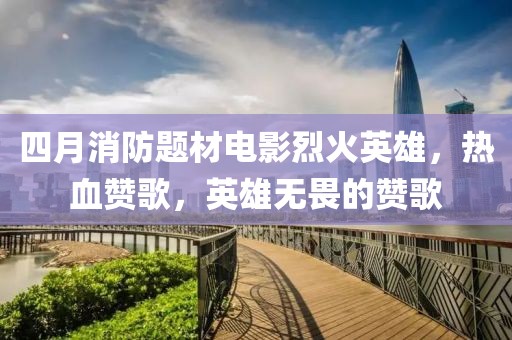 四月消防题材电影烈火英雄，热血赞歌，英雄无畏的赞歌