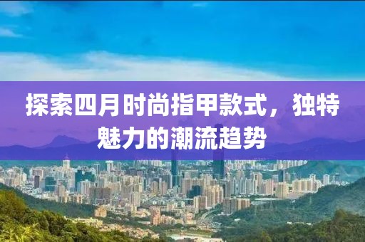 探索四月时尚指甲款式，独特魅力的潮流趋势