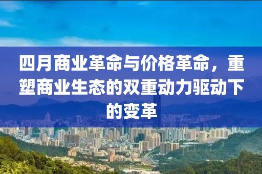 四月商业革命与价格革命，重塑商业生态的双重动力驱动下的变革