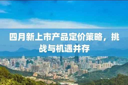 四月新上市产品定价策略，挑战与机遇并存