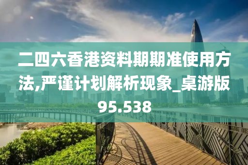 二四六香港资料期期准使用方法,严谨计划解析现象_桌游版95.538