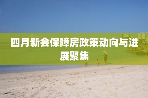 四月新会保障房政策动向与进展聚焦