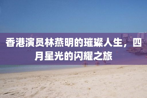 香港演员林燕明的璀璨人生，四月星光的闪耀之旅