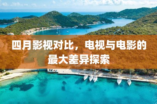 四月影视对比，电视与电影的最大差异探索
